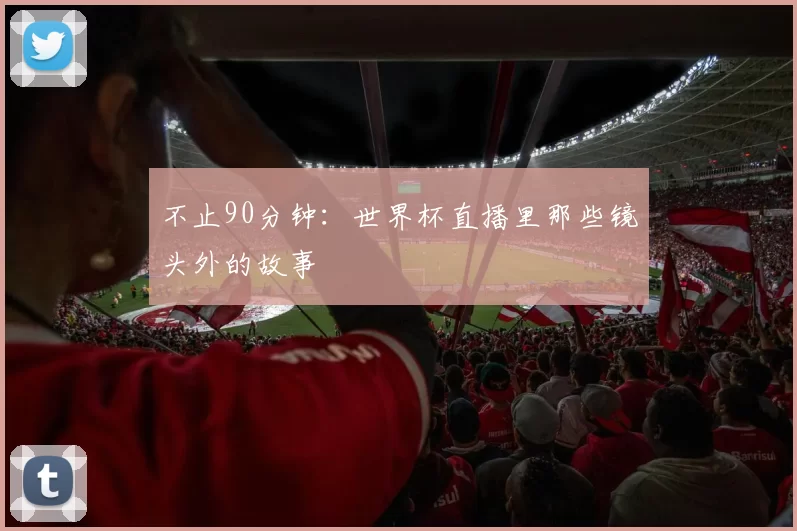 不止90分钟:世界杯直播里那些镜头外的故事