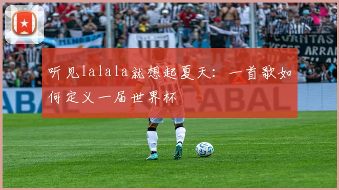 听见lalala就想起夏天：一首歌如何定义一届世界杯