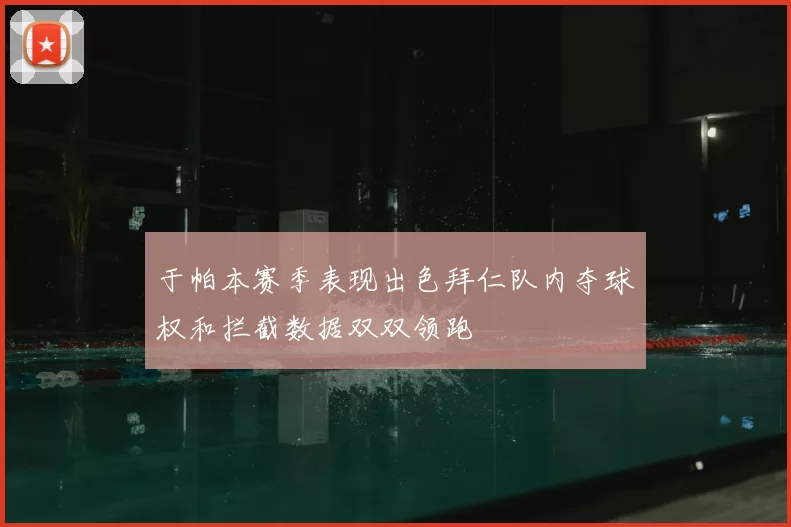 于帕本赛季表现出色拜仁队内夺球权和拦截数据双双领跑