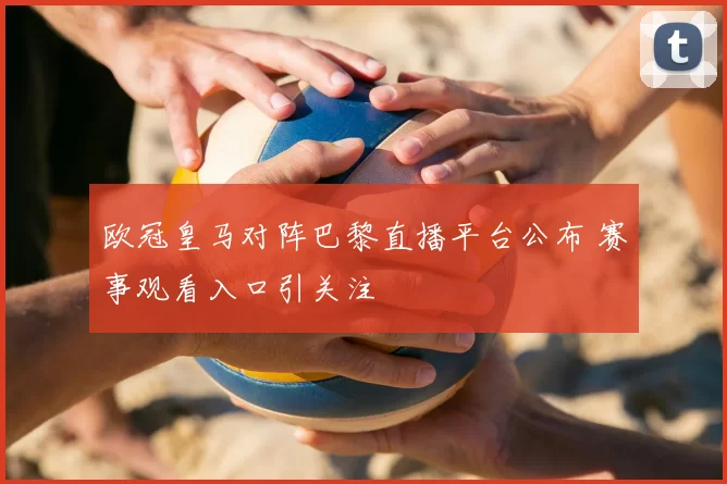 欧冠皇马对阵巴黎直播平台公布 赛事观看入口引关注