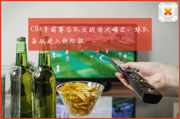 CBA季前赛各队出战场次确定,球队备战进入新阶段