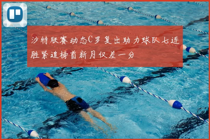 沙特联赛动态C罗复出助力球队七连胜紧追榜首新月仅差一分