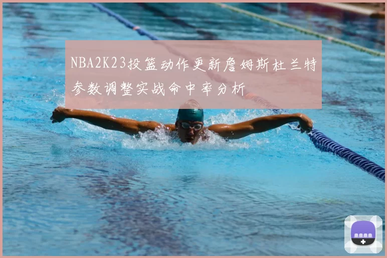 NBA2K23投篮动作更新詹姆斯杜兰特参数调整实战命中率分析