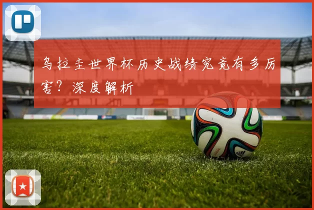 乌拉圭世界杯历史战绩究竟有多厉害?深度解析