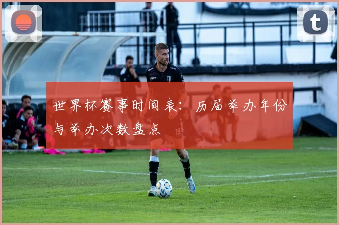 世界杯赛事时间表:历届举办年份与举办次数盘点