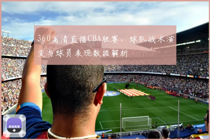 360高清直播CBA联赛，球队战术演变与球员表现数据解析