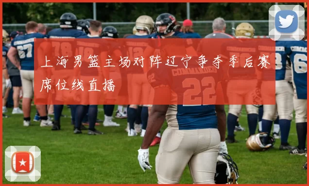 上海男篮主场对阵辽宁争夺季后赛席位线直播