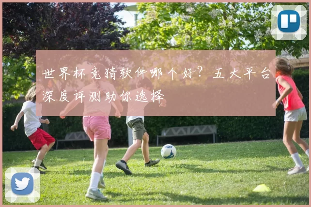 世界杯竞猜软件哪个好？五大平台深度评测助你选择