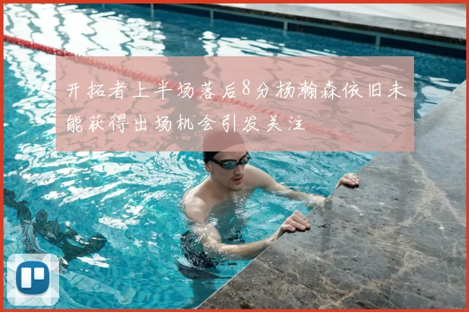 开拓者上半场落后8分杨瀚森依旧未能获得出场机会引发关注
