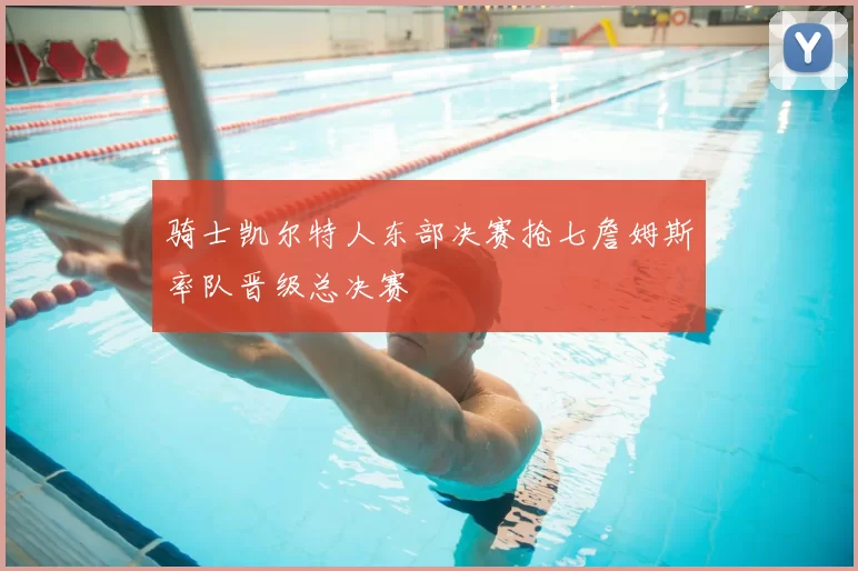 骑士凯尔特人东部决赛抢七詹姆斯率队晋级总决赛