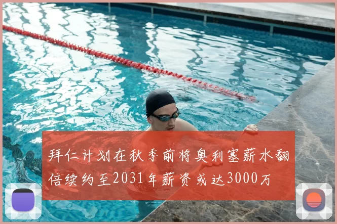 拜仁计划在秋季前将奥利塞薪水翻倍续约至2031年薪资或达3000万
