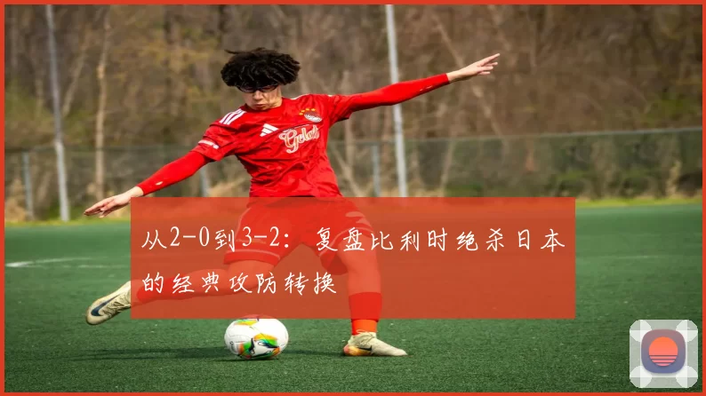 从2-0到3-2:复盘比利时绝杀日本的经典攻防转换