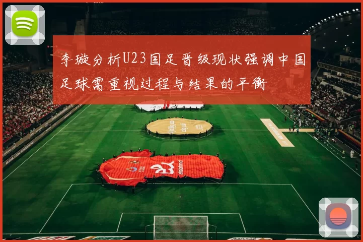 李璇分析U23国足晋级现状强调中国足球需重视过程与结果的平衡