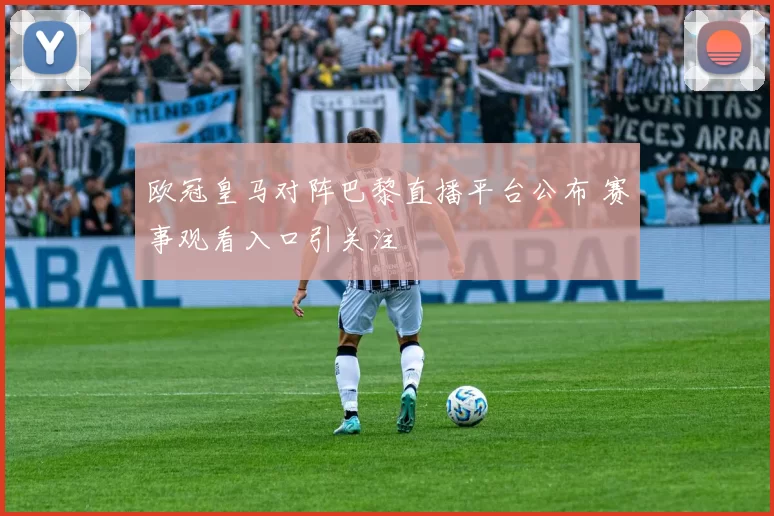 欧冠皇马对阵巴黎直播平台公布 赛事观看入口引关注
