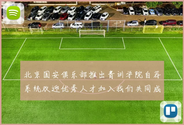北京国安俱乐部推出青训学院自荐系统欢迎优秀人才加入我们共同成长