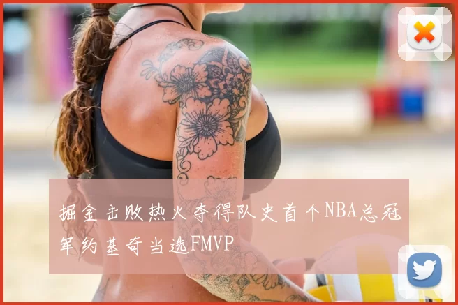 掘金击败热火夺得队史首个NBA总冠军约基奇当选FMVP