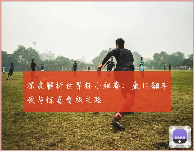 深度解析世界杯小组赛:豪门翻车夜与惊喜晋级之路