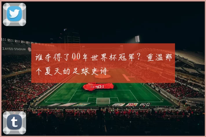 谁夺得了00年世界杯冠军?重温那个夏天的足球史诗