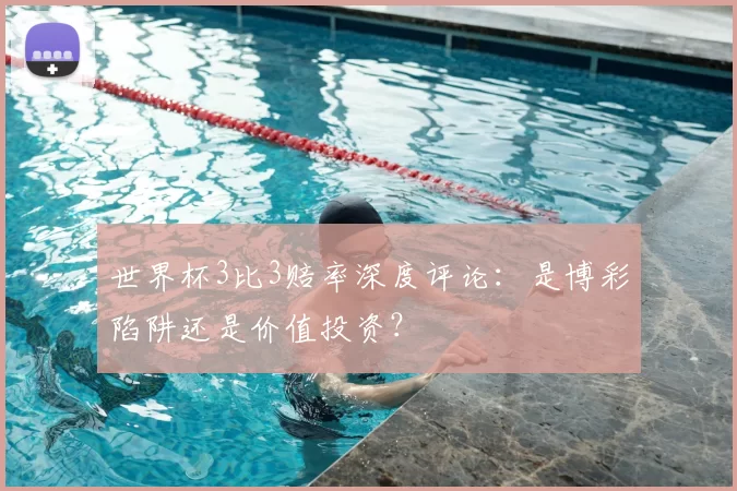 世界杯3比3赔率深度评论:是博彩陷阱还是价值投资?