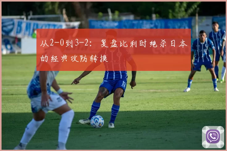 从2-0到3-2:复盘比利时绝杀日本的经典攻防转换