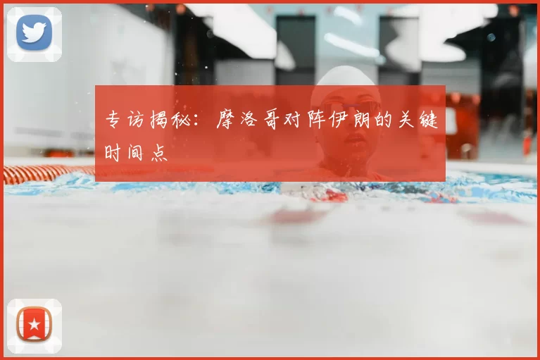 专访揭秘：摩洛哥对阵伊朗的关键时间点