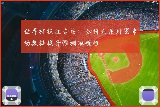 世界杯投注专访:如何利用外围市场数据提升预测准确性