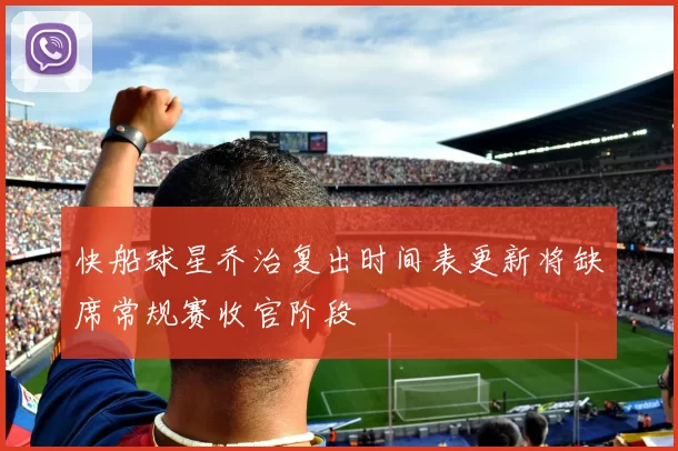 快船球星乔治复出时间表更新将缺席常规赛收官阶段