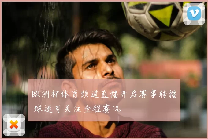 欧洲杯体育频道直播开启赛事转播 球迷可关注全程赛况