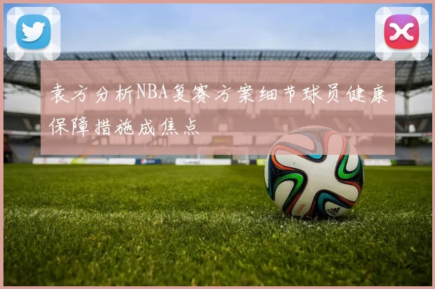 袁方分析NBA复赛方案细节球员健康保障措施成焦点