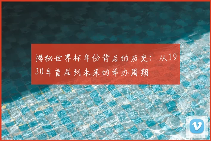 揭秘世界杯年份背后的历史:从1930年首届到未来的举办周期
