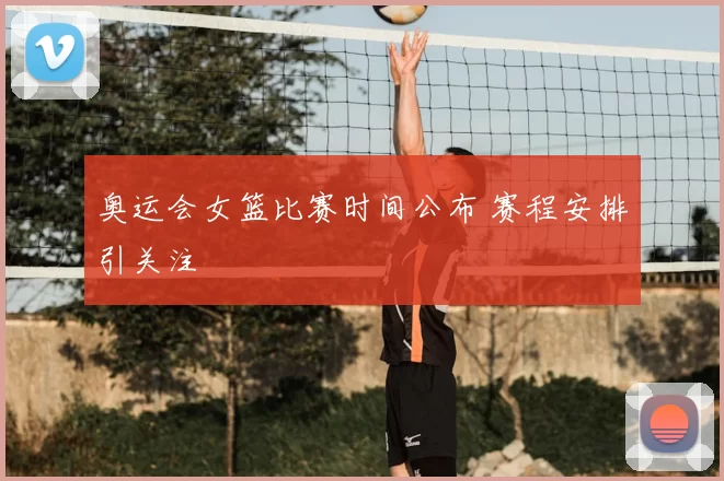 奥运会女篮比赛时间公布 赛程安排引关注