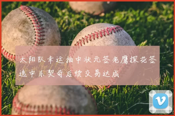 太阳队幸运抽中状元签老鹰探花签选中东契奇后续交易达成