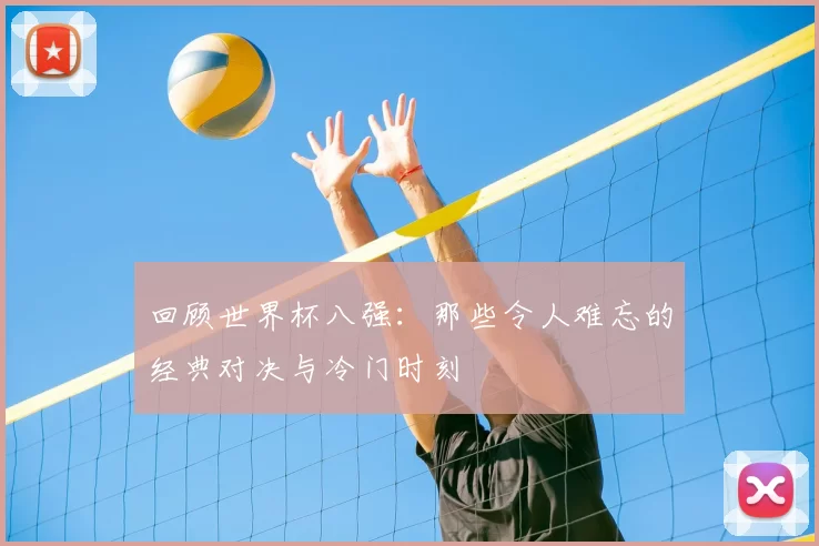 回顾世界杯八强:那些令人难忘的经典对决与冷门时刻
