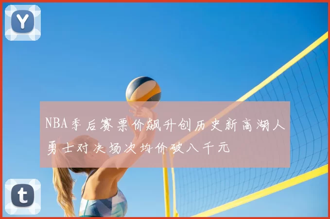 NBA季后赛票价飙升创历史新高湖人勇士对决场次均价破八千元