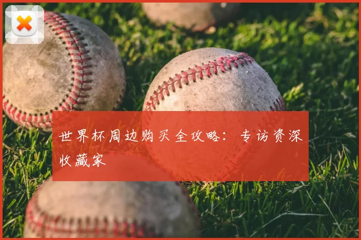世界杯周边购买全攻略：专访资深收藏家