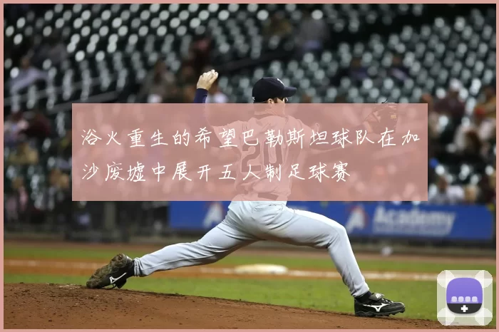 浴火重生的希望巴勒斯坦球队在加沙废墟中展开五人制足球赛