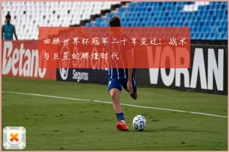 回顾世界杯冠军二十年变迁:战术与巨星的辉煌时代