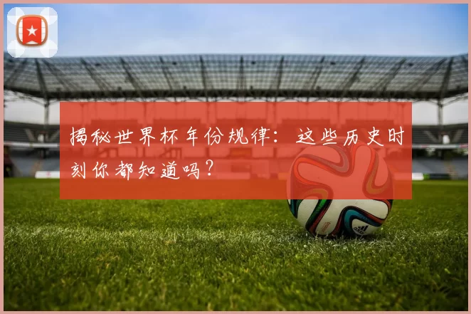 揭秘世界杯年份规律:这些历史时刻你都知道吗?