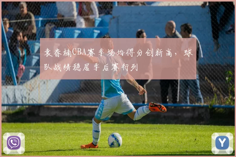 袁春楠CBA赛季场均得分创新高，球队战绩稳居季后赛行列
