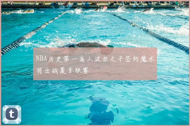 NBA历史第一高人波尔之子签约魔术将出战夏季联赛
