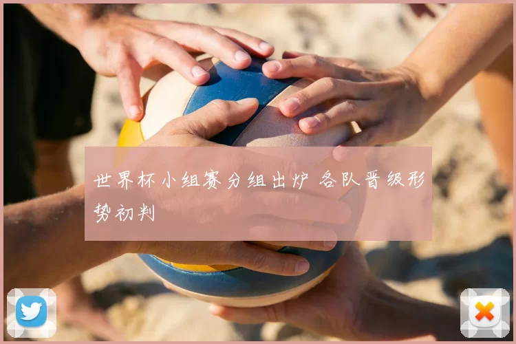 世界杯小组赛分组出炉 各队晋级形势初判