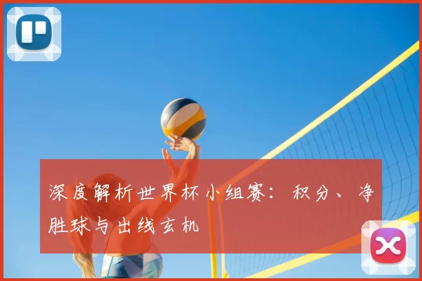 深度解析世界杯小组赛:积分、净胜球与出线玄机