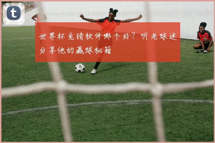 世界杯竞猜软件哪个好?听老球迷分享他的赢球秘籍