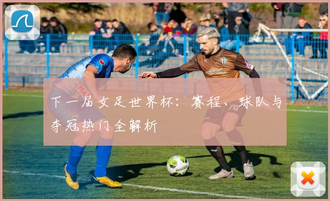 下一届女足世界杯:赛程、球队与夺冠热门全解析