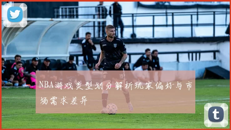 NBA游戏类型划分解析玩家偏好与市场需求差异
