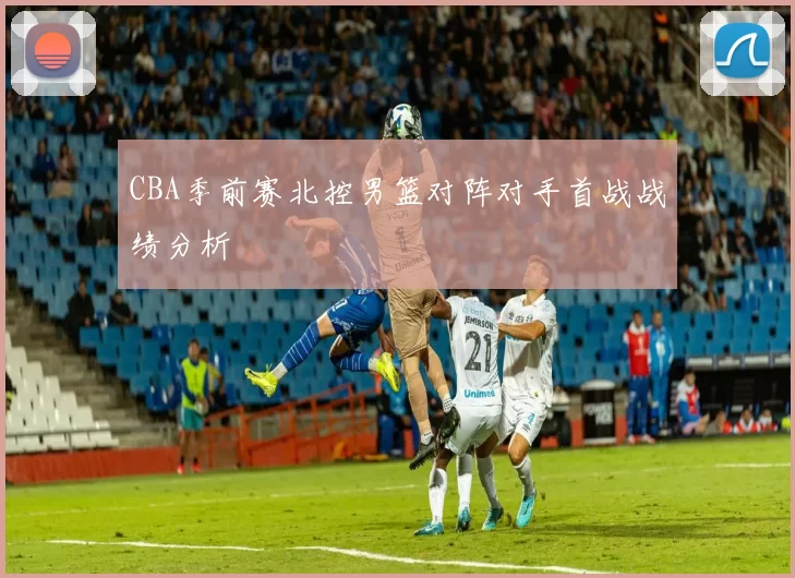 CBA季前赛北控男篮对阵对手首战战绩分析