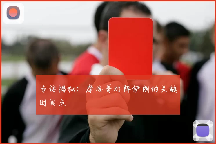 专访揭秘:摩洛哥对阵伊朗的关键时间点
