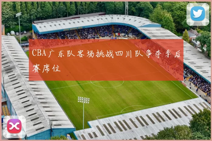 CBA广东队客场挑战四川队争夺季后赛席位