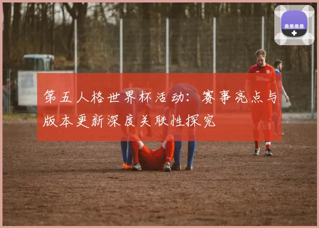 第五人格世界杯活动:赛事亮点与版本更新深度关联性探究