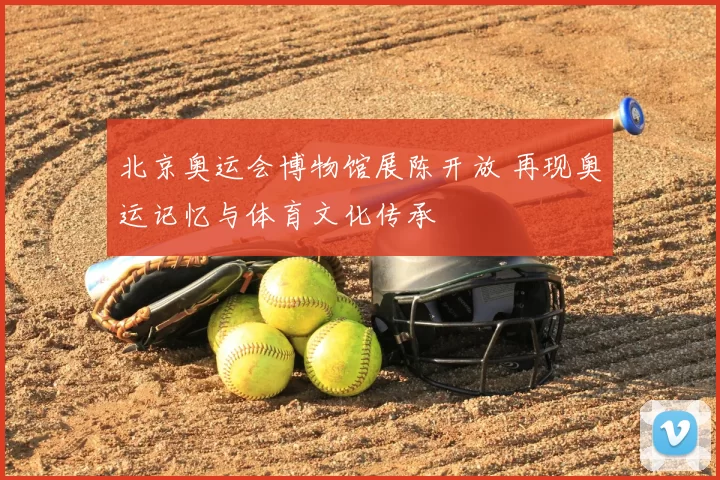 北京奥运会博物馆展陈开放 再现奥运记忆与体育文化传承